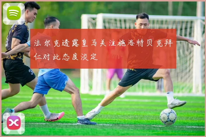 法尔克透露皇马关注施洛特贝克拜仁对此态度淡定