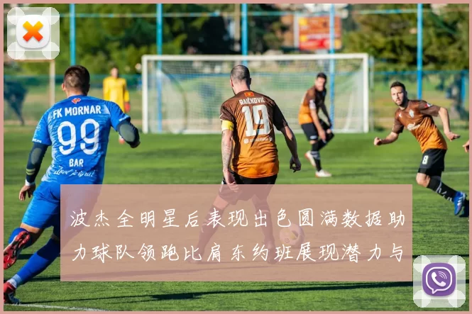 波杰全明星后表现出色圆满数据助力球队领跑比肩东约班展现潜力与实力