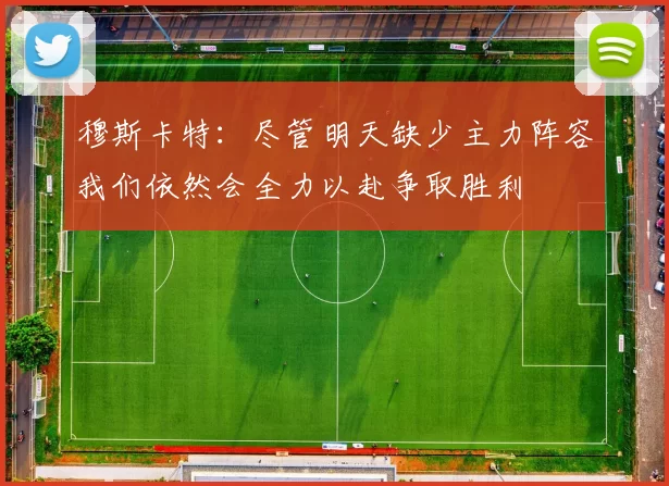 穆斯卡特：尽管明天缺少主力阵容我们依然会全力以赴争取胜利