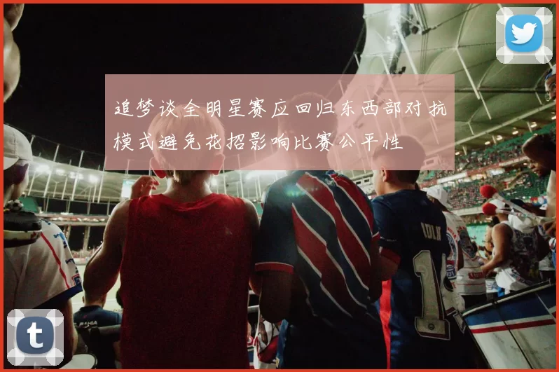 追梦谈全明星赛应回归东西部对抗模式避免花招影响比赛公平性