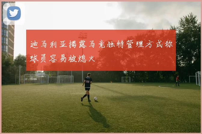 迪马利亚揭露马竞独特管理方式称球员容易被熄火