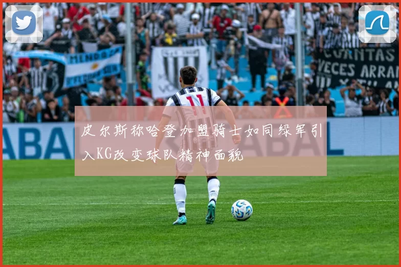 皮尔斯称哈登加盟骑士如同绿军引入KG改变球队精神面貌