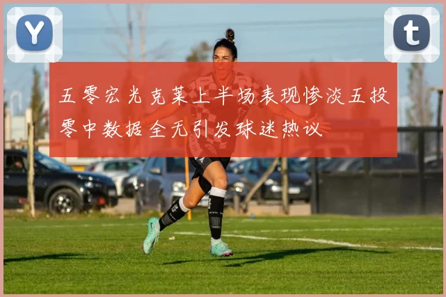五零宏光克莱上半场表现惨淡五投零中数据全无引发球迷热议