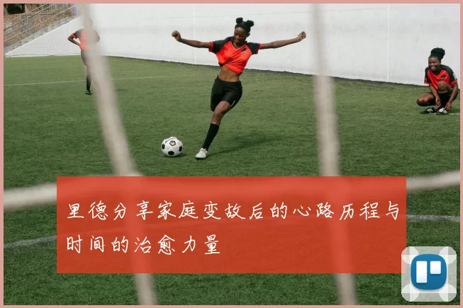 里德分享家庭变故后的心路历程与时间的治愈力量