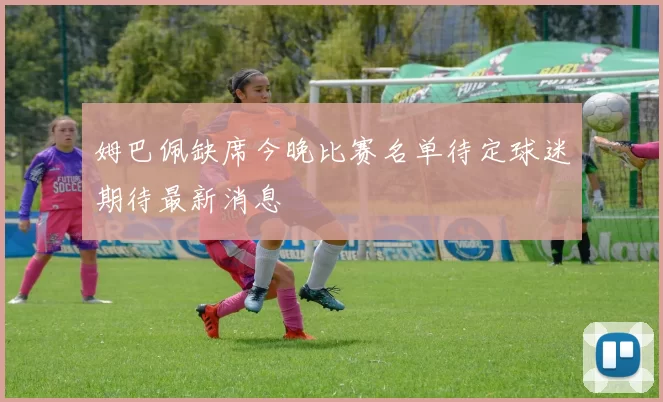 姆巴佩缺席今晚比赛名单待定球迷期待最新消息