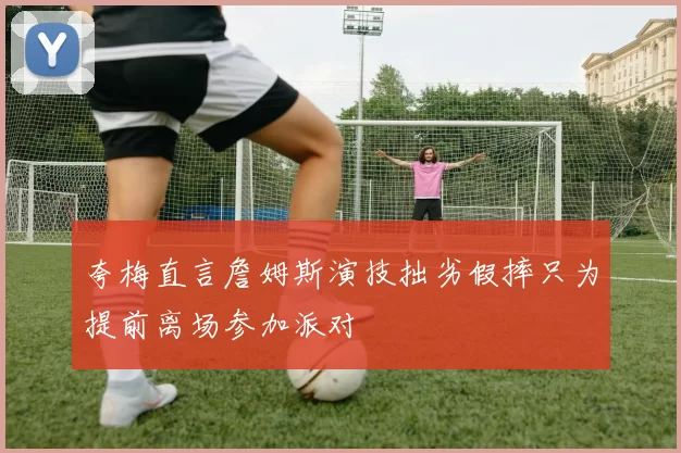 夸梅直言詹姆斯演技拙劣假摔只为提前离场参加派对