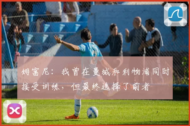 姆富尼：我曾在曼城和利物浦同时接受训练，但最终选择了前者