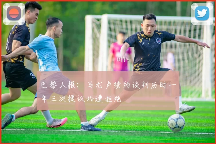 巴黎人报：马尤卢续约谈判历时一年三次提议均遭拒绝