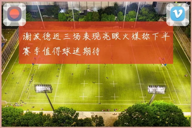 谢泼德近三场表现亮眼火媒称下半赛季值得球迷期待