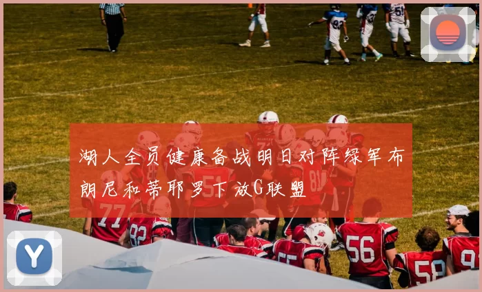 湖人全员健康备战明日对阵绿军布朗尼和蒂耶罗下放G联盟