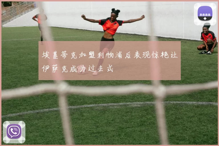 埃基蒂克加盟利物浦后表现惊艳让伊萨克成为过去式
