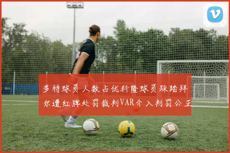多特球员人数占优科隆球员踩踏拜尔遭红牌处罚裁判VAR介入判罚公正
