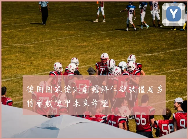德国国家德比前瞻拜仁欲破僵局多特承载德甲未来希望
