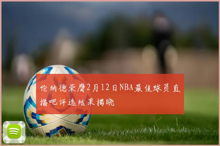 伦纳德荣膺2月12日NBA最佳球员直播吧评选结果揭晓