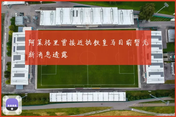 阿莱格里曾接近执教皇马目前暂无新消息透露
