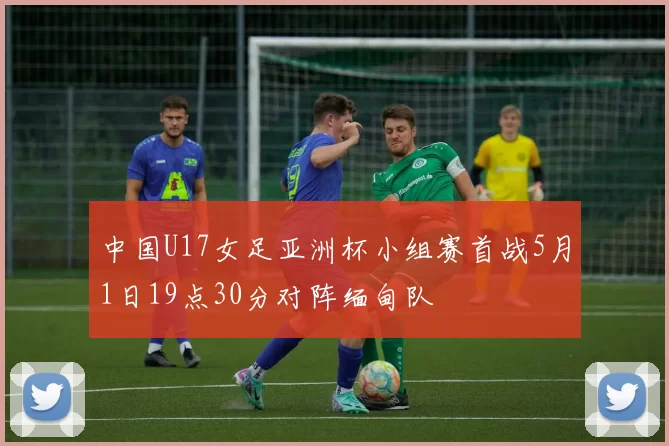 中国U17女足亚洲杯小组赛首战5月1日19点30分对阵缅甸队