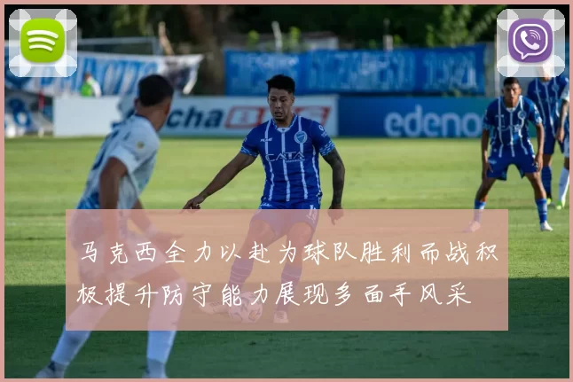 马克西全力以赴为球队胜利而战积极提升防守能力展现多面手风采
