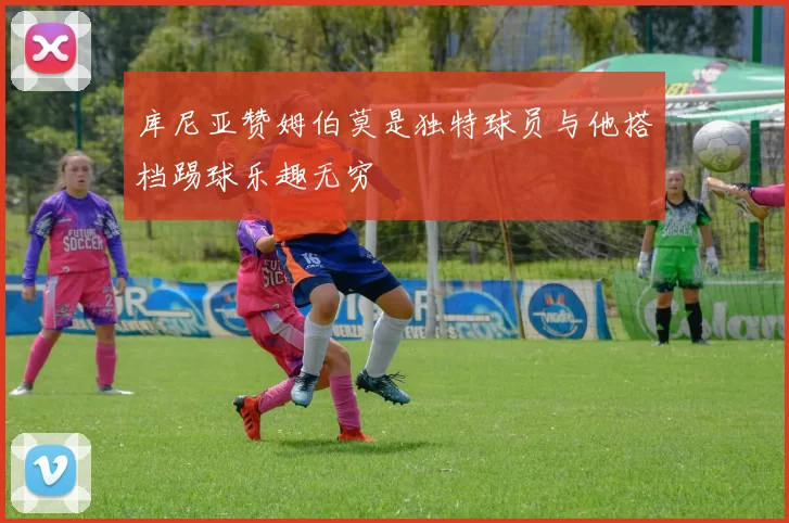 库尼亚赞姆伯莫是独特球员与他搭档踢球乐趣无穷