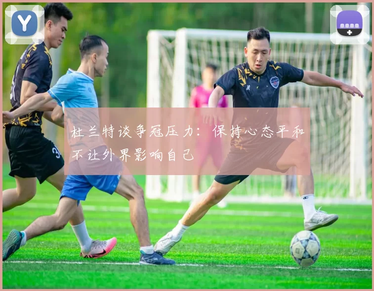 杜兰特谈争冠压力：保持心态平和不让外界影响自己