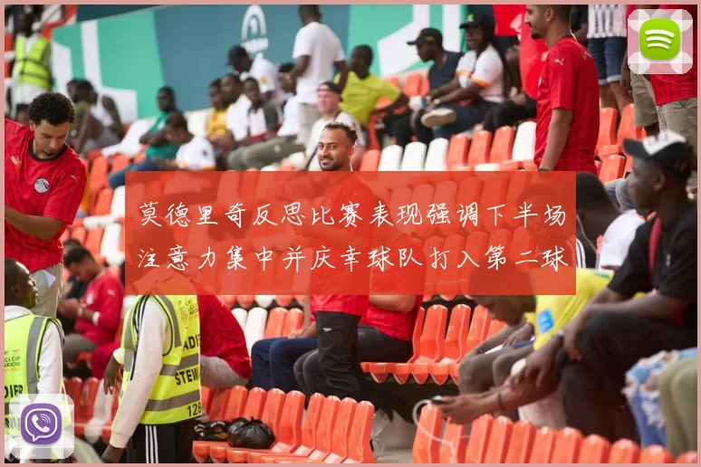 莫德里奇反思比赛表现强调下半场注意力集中并庆幸球队打入第二球