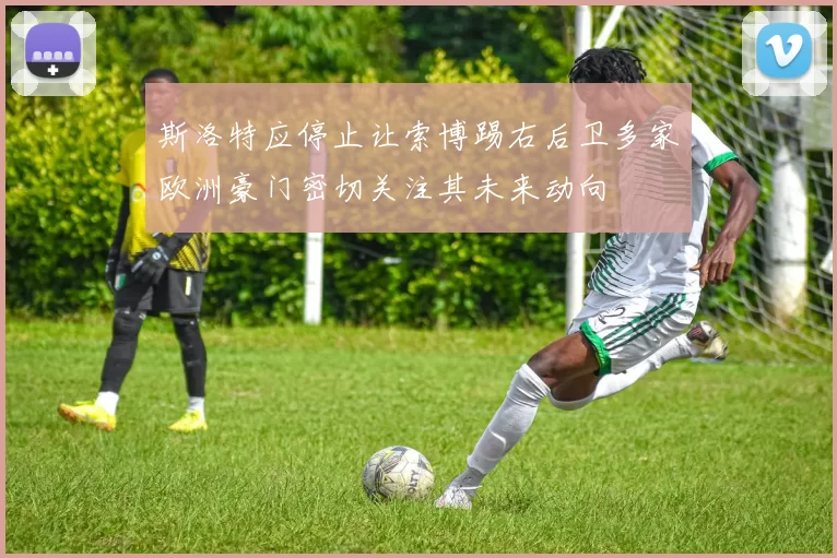 斯洛特应停止让索博踢右后卫多家欧洲豪门密切关注其未来动向