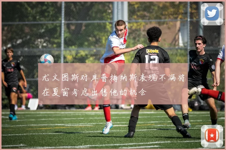 尤文图斯对库普梅纳斯表现不满将在夏窗考虑出售他的机会