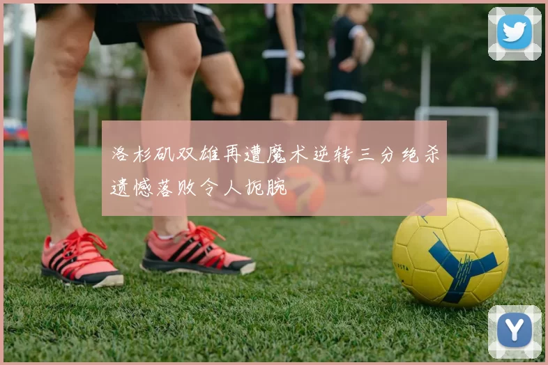 洛杉矶双雄再遭魔术逆转三分绝杀遗憾落败令人扼腕