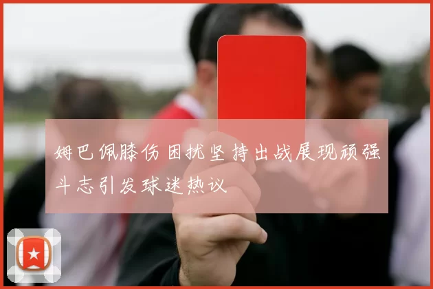姆巴佩膝伤困扰坚持出战展现顽强斗志引发球迷热议