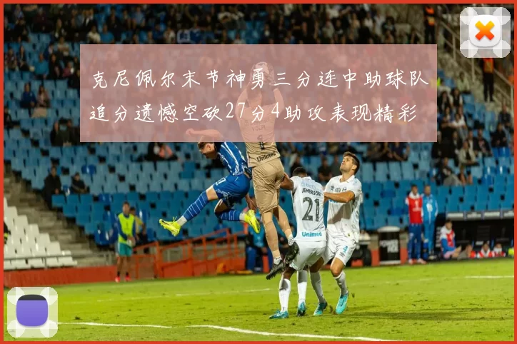 克尼佩尔末节神勇三分连中助球队追分遗憾空砍27分4助攻表现精彩