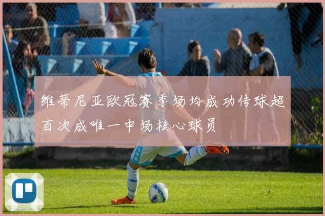 维蒂尼亚欧冠赛季场均成功传球超百次成唯一中场核心球员