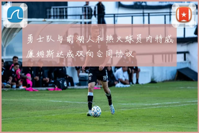 勇士队与前湖人和热火球员内特威廉姆斯达成双向合同协议
