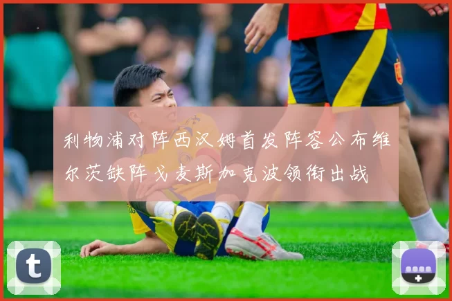 利物浦对阵西汉姆首发阵容公布维尔茨缺阵戈麦斯加克波领衔出战