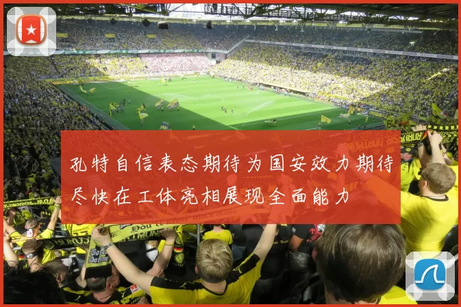 孔特自信表态期待为国安效力期待尽快在工体亮相展现全面能力