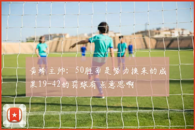 黄蜂主帅：50胜率是努力换来的成果19-42的罚球有点意思啊