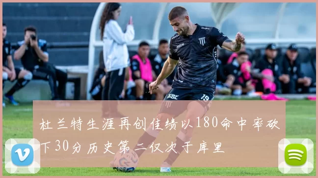 杜兰特生涯再创佳绩以180命中率砍下30分历史第二仅次于库里