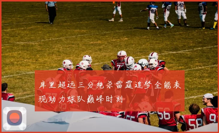 库里超远三分绝杀雷霆追梦全能表现助力球队巅峰时刻