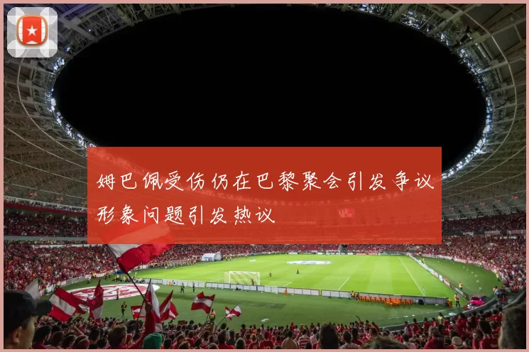 姆巴佩受伤仍在巴黎聚会引发争议形象问题引发热议
