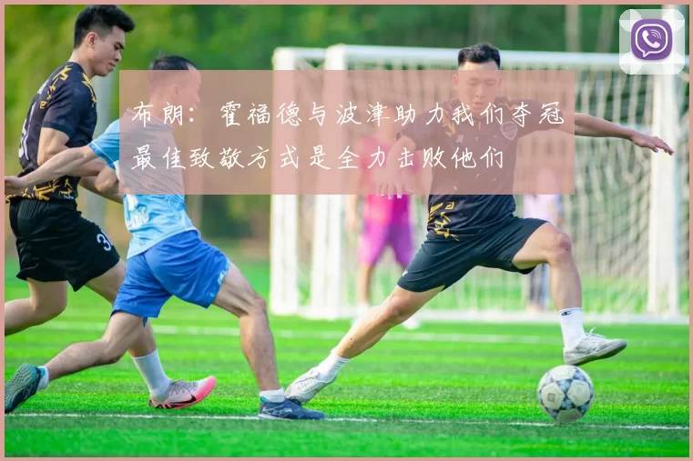 布朗：霍福德与波津助力我们夺冠最佳致敬方式是全力击败他们