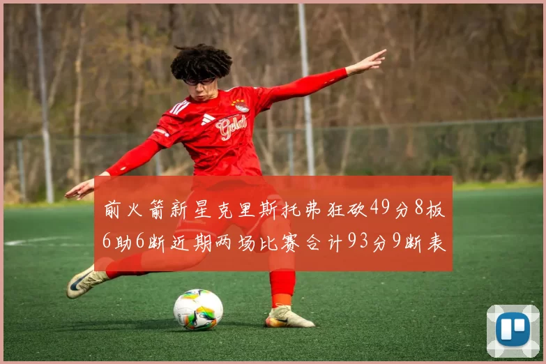 前火箭新星克里斯托弗狂砍49分8板6助6断近期两场比赛合计93分9断表现惊艳
