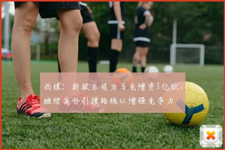 西媒：新股东将为马竞增资1亿欧，继续高价引援路线以增强竞争力
